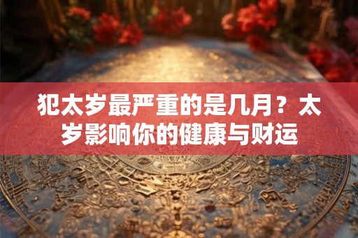 犯太岁最严重的是几月？太岁影响你的健康与财运