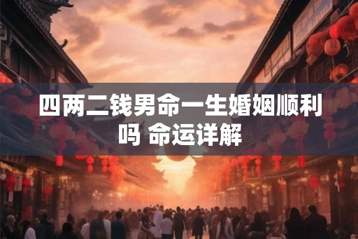 四两二钱男命一生婚姻顺利吗 命运详解 四两二钱男命一生婚姻顺利吗 命运详解