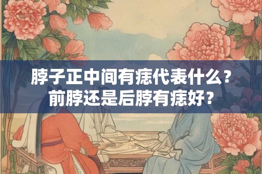脖子正中间有痣代表什么？前脖还是后脖有痣好？
