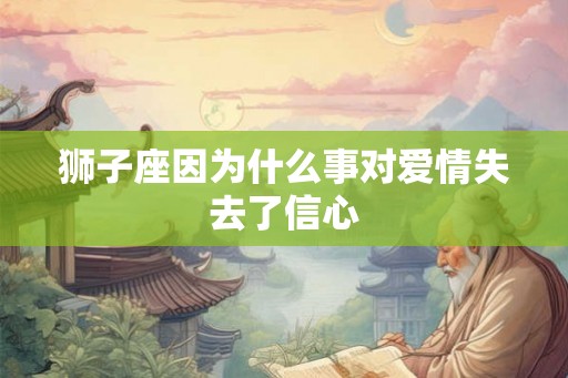狮子座因为什么事对爱情失去了信心