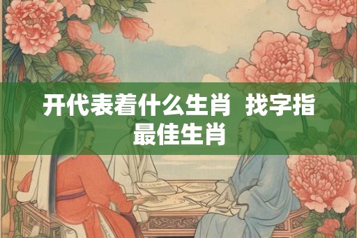 开代表着什么生肖  找字指最佳生肖