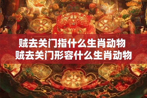 贼去关门指什么生肖动物 贼去关门形容什么生肖动物 贼去关门指什么生肖动物 贼去关门形容什么生肖动物