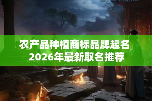 农产品种植商标品牌起名 2026年最新取名推荐