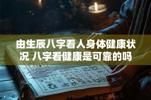 由生辰八字看人身体健康状况 八字看健康是可靠的吗 由生辰八字看人身体健康状况 八字看健康是可靠的吗