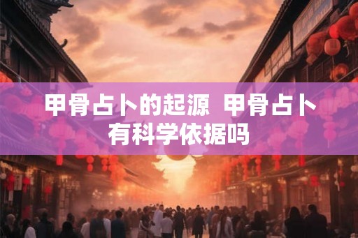 甲骨占卜的起源  甲骨占卜有科学依据吗
