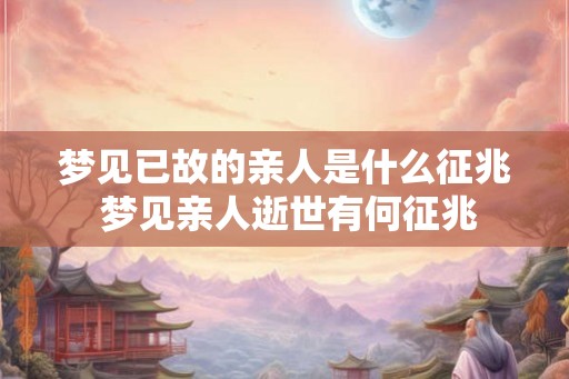 梦见已故的亲人是什么征兆 梦见亲人逝世有何征兆 梦见已故的亲人是什么征兆 梦见亲人逝世有何征兆