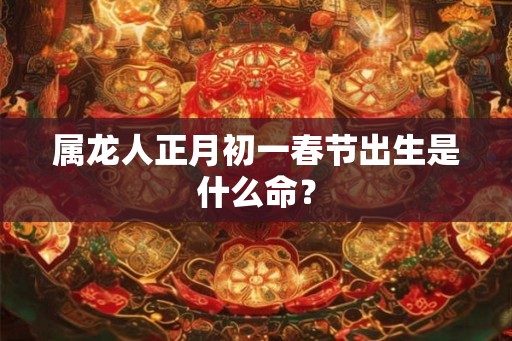 属龙人正月初一春节出生是什么命？