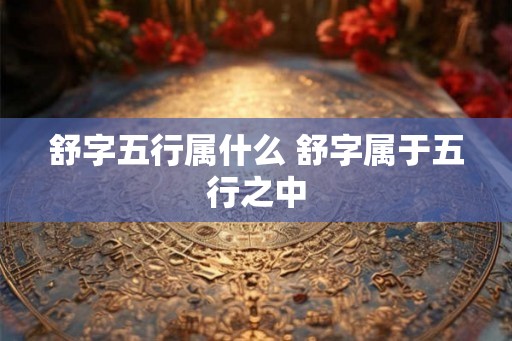 舒字五行属什么 舒字属于五行之中