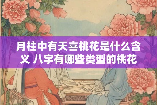 月柱中有天喜桃花是什么含义 八字有哪些类型的桃花 月柱中有天喜桃花是什么含义 八字有哪些类型的桃花