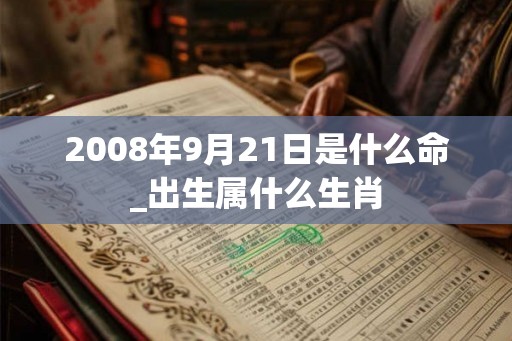 2008年9月21日是什么命_出生属什么生肖