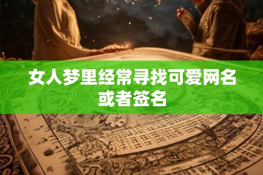 女人梦里经常寻找可爱网名或者签名