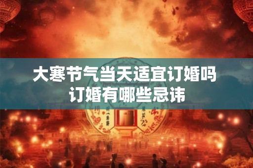 大寒节气当天适宜订婚吗 订婚有哪些忌讳