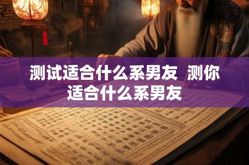 测试适合什么系男友  测你适合什么系男友