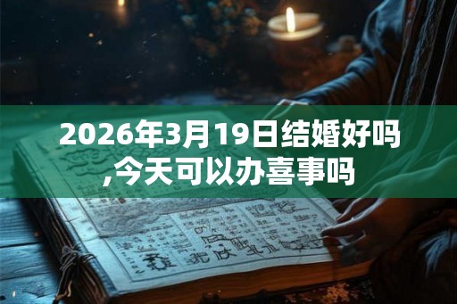 2026年3月19日结婚好吗,今天可以办喜事吗