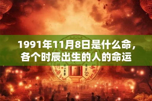 1991年11月8日是什么命，各个时辰出生的人的命运