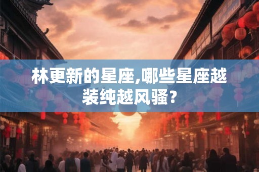 林更新的星座,哪些星座越装纯越风骚？