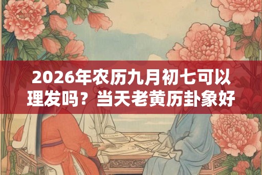 2026年农历九月初七可以理发吗？当天老黄历卦象好吗？