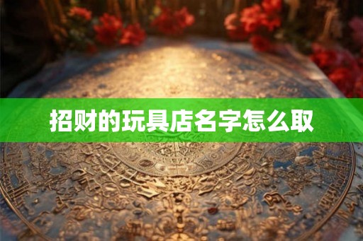 招财的玩具店名字怎么取