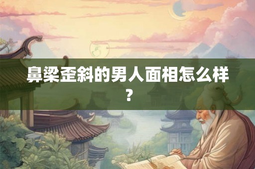鼻梁歪斜的男人面相怎么样？