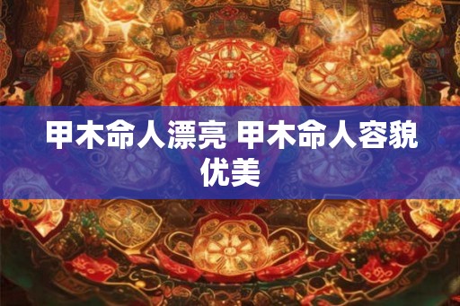 甲木命人漂亮 甲木命人容貌优美