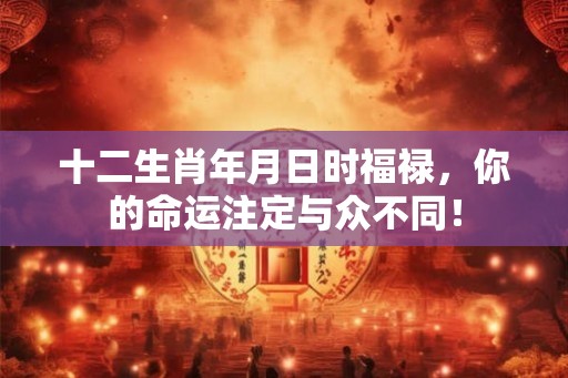 十二生肖年月日时福禄，你的命运注定与众不同！