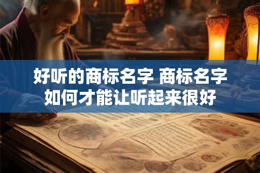 好听的商标名字 商标名字如何才能让听起来很好