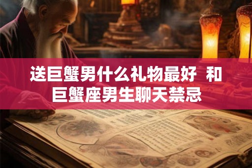 送巨蟹男什么礼物最好  和巨蟹座男生聊天禁忌