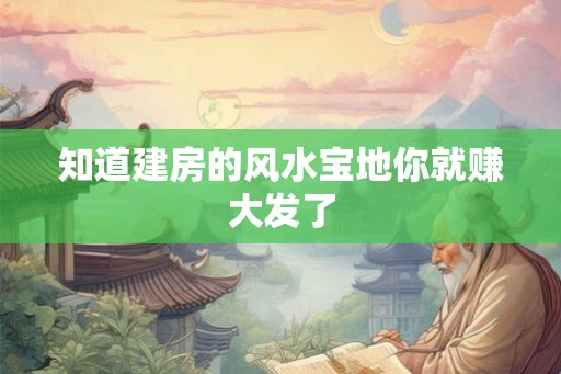 知道建房的风水宝地你就赚大发了 知道建房的风水宝地你就赚大发了