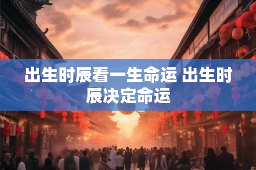 出生时辰看一生命运 出生时辰决定命运