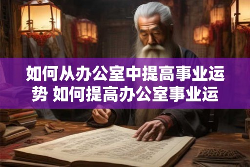 如何从办公室中提高事业运势 如何提高办公室事业运势