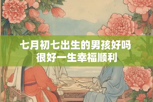 七月初七出生的男孩好吗 很好一生幸福顺利