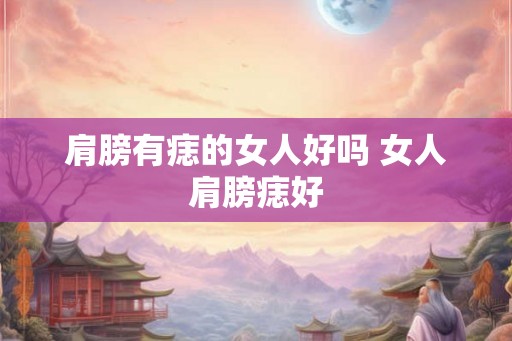 肩膀有痣的女人好吗 女人肩膀痣好