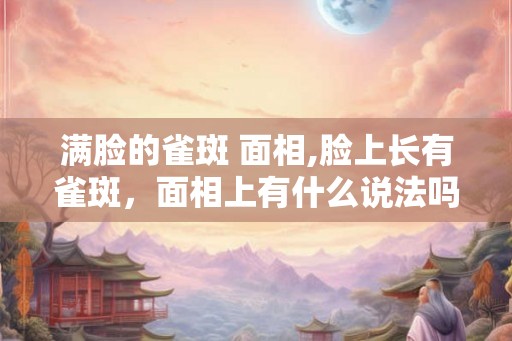 满脸的雀斑 面相,脸上长有雀斑，面相上有什么说法吗