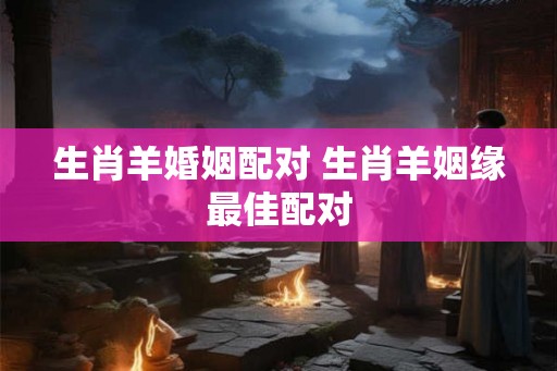 生肖羊婚姻配对 生肖羊姻缘最佳配对
