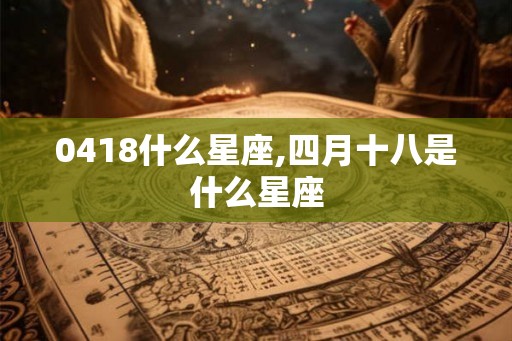 0418什么星座,四月十八是什么星座