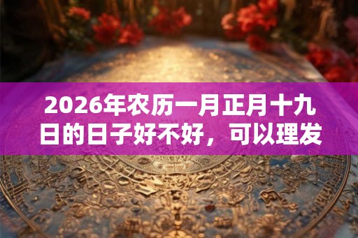 2026年农历一月正月十九日的日子好不好，可以理发吗？