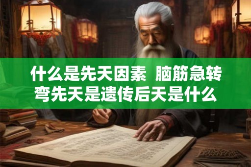 什么是先天因素  脑筋急转弯先天是遗传后天是什么