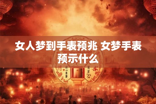 女人梦到手表预兆 女梦手表预示什么