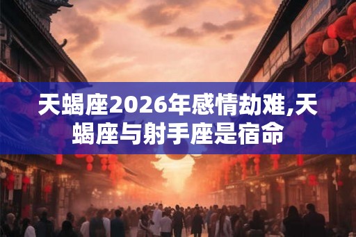 天蝎座2026年感情劫难,天蝎座与射手座是宿命