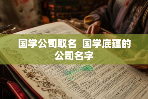 国学公司取名  国学底蕴的公司名字