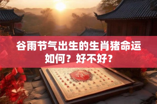谷雨节气出生的生肖猪命运如何?好不好? 谷雨节气出生的生肖猪命运如何?好不好?