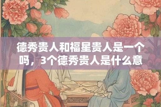 德秀贵人和福星贵人是一个吗，3个德秀贵人是什么意思