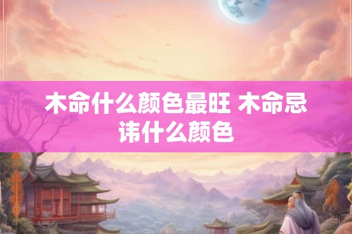 木命什么颜色最旺 木命忌讳什么颜色 木命什么颜色最旺 木命忌讳什么颜色