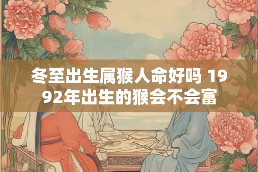 冬至出生属猴人命好吗 1992年出生的猴会不会富 冬至出生属猴人命好吗 1992年出生的猴会不会富