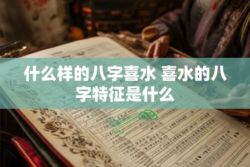 什么样的八字喜水 喜水的八字特征是什么