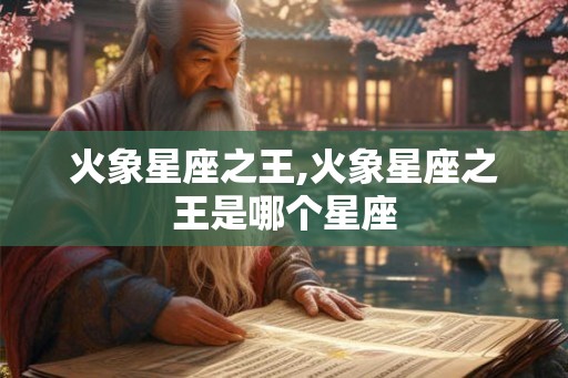 火象星座之王,火象星座之王是哪个星座 火象星座之王,火象星座之王是哪个星座