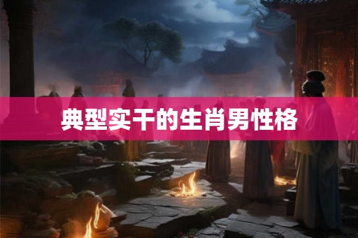 典型实干的生肖男性格 典型实干的生肖男性格