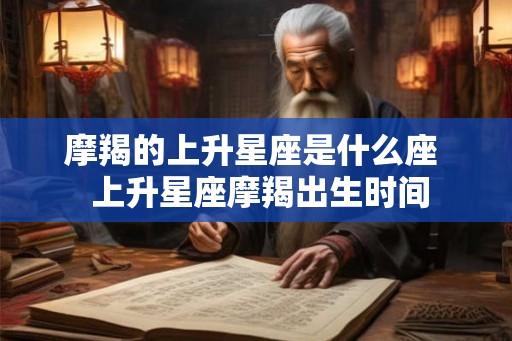 摩羯的上升星座是什么座 上升星座摩羯出生时间 摩羯的上升星座是什么座 上升星座摩羯出生时间