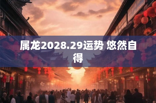 属龙2028.29运势 悠然自得 属龙2028.29运势 悠然自得