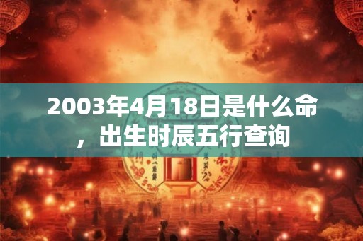2003年4月18日是什么命，出生时辰五行查询